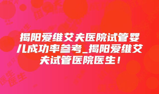 揭阳爱维艾夫医院试管婴儿成功率参考_揭阳爱维艾夫试管医院医生！