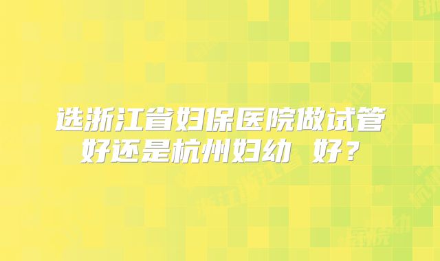 选浙江省妇保医院做试管好还是杭州妇幼 好？