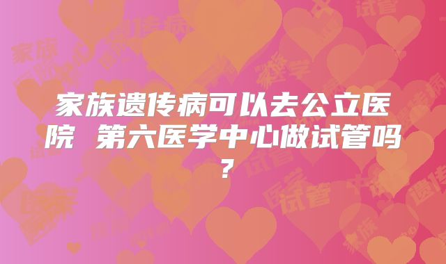 家族遗传病可以去公立医院 第六医学中心做试管吗?