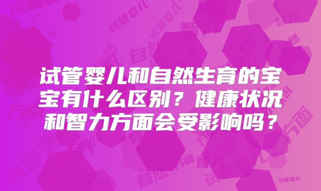 试管婴儿和自然生育的宝宝有什么区别？健康状况和智力方面会受影响吗？