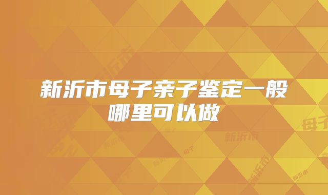 新沂市母子亲子鉴定一般哪里可以做