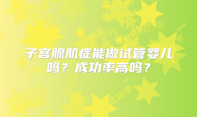 子宫腺肌症能做试管婴儿吗？成功率高吗？