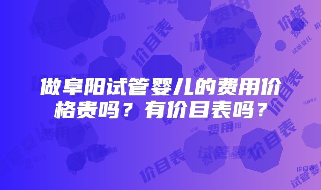 做阜阳试管婴儿的费用价格贵吗?有价目表吗?