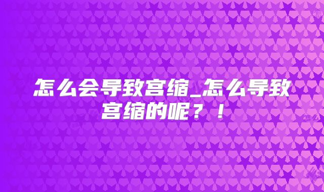 怎么会导致宫缩_怎么导致宫缩的呢？！