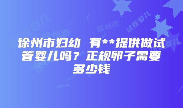 徐州市妇幼 有**提供做试管婴儿吗?正规卵子需要多少钱