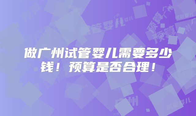 做广州试管婴儿需要多少钱！预算是否合理！
