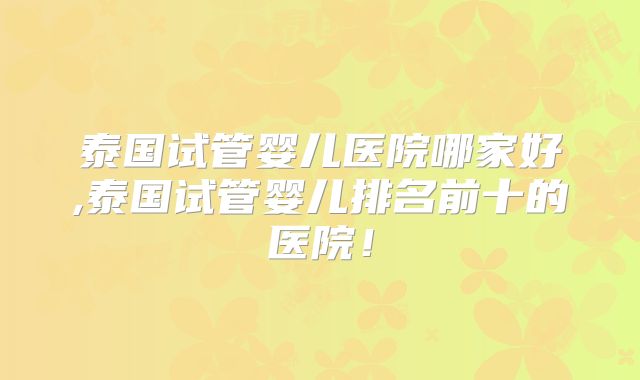 泰国试管婴儿医院哪家好,泰国试管婴儿排名前十的医院!