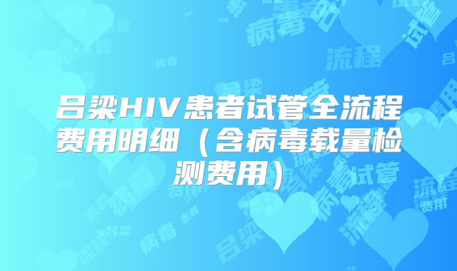 吕梁HIV患者试管全流程费用明细(含病毒载量检测费用)