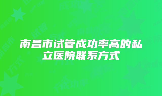 南昌市试管成功率高的私立医院联系方式