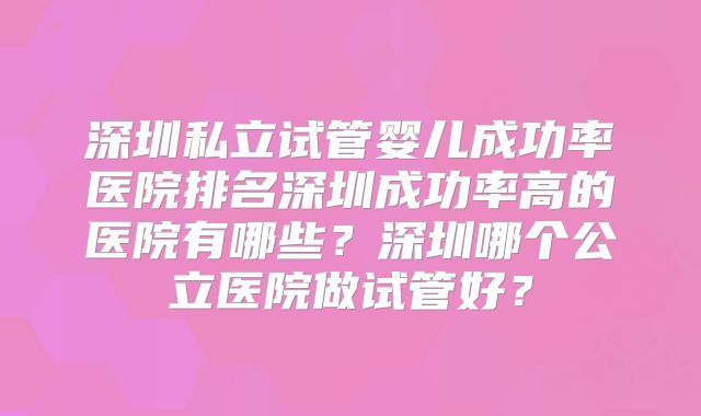 深圳私立试管婴儿成功率医院排名深圳成功率高的医院有哪些?深圳哪个公立医院做试管好?