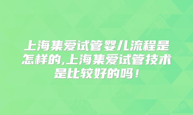 上海集爱试管婴儿流程是怎样的,上海集爱试管技术是比较好的吗!