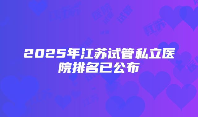 2025年江苏试管私立医院排名已公布