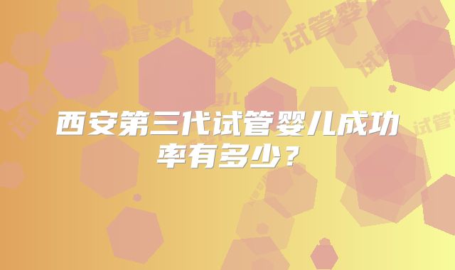 西安第三代试管婴儿成功率有多少?