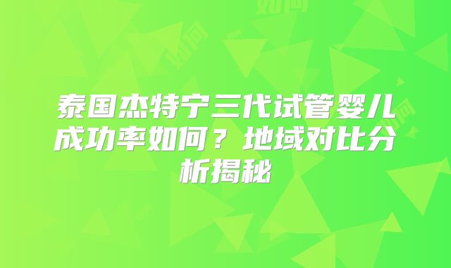泰国杰特宁三代试管婴儿成功率如何？地域对比分析揭秘