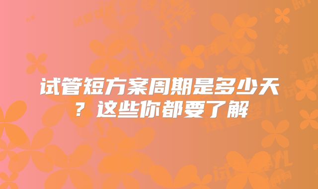 试管短方案周期是多少天?这些你都要了解