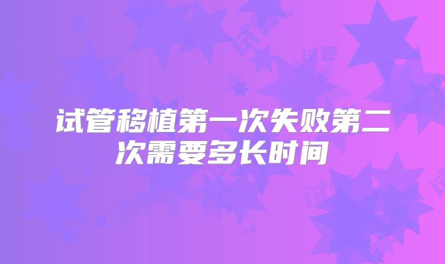 试管移植第一次失败第二次需要多长时间