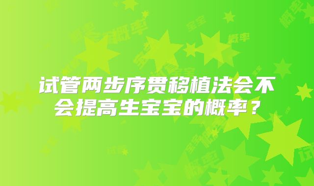 试管两步序贯移植法会不会提高生宝宝的概率？