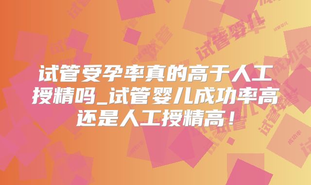 试管受孕率真的高于人工授精吗_试管婴儿成功率高还是人工授精高！