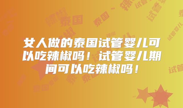 女人做的泰国试管婴儿可以吃辣椒吗!试管婴儿期间可以吃辣椒吗!