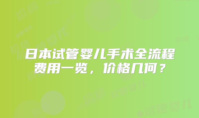 日本试管婴儿手术全流程费用一览，价格几何？