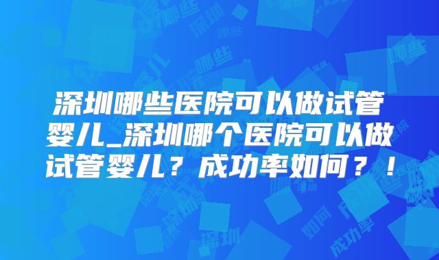 深圳哪些医院可以做试管婴儿_深圳哪个医院可以做试管婴儿？成功率如何？！