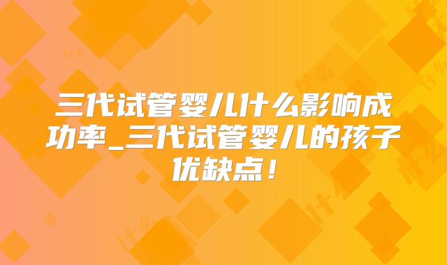 三代试管婴儿什么影响成功率_三代试管婴儿的孩子优缺点!