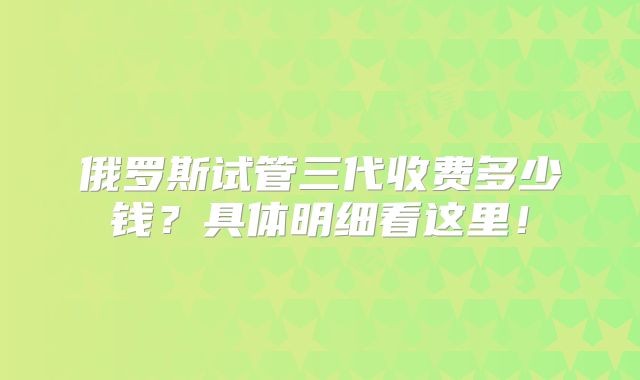 俄罗斯试管三代收费多少钱？具体明细看这里！