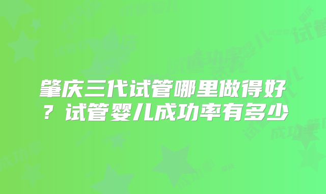 肇庆三代试管哪里做得好？试管婴儿成功率有多少