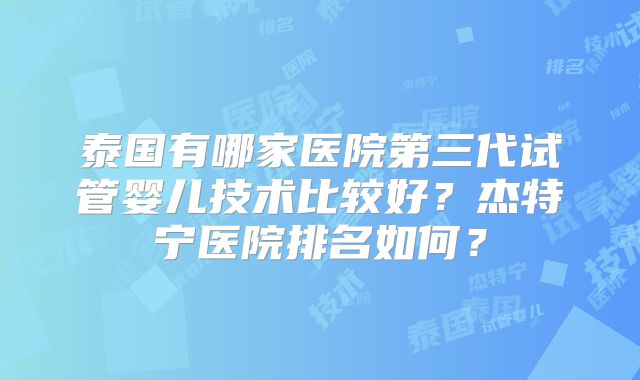 泰国有哪家医院第三代试管婴儿技术比较好？杰特宁医院排名如何？
