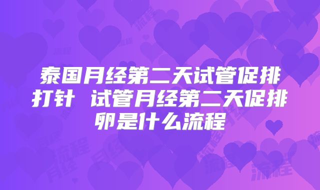 泰国月经第二天试管促排打针 试管月经第二天促排卵是什么流程