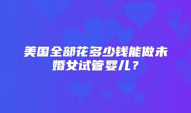 美国全部花多少钱能做未婚女试管婴儿？