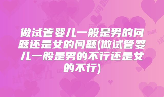 做试管婴儿一般是男的问题还是女的问题(做试管婴儿一般是男的不行还是女的不行)