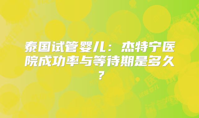 泰国试管婴儿：杰特宁医院成功率与等待期是多久？
