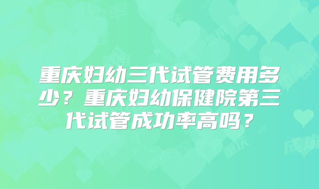 重庆妇幼三代试管费用多少？重庆妇幼保健院第三代试管成功率高吗？