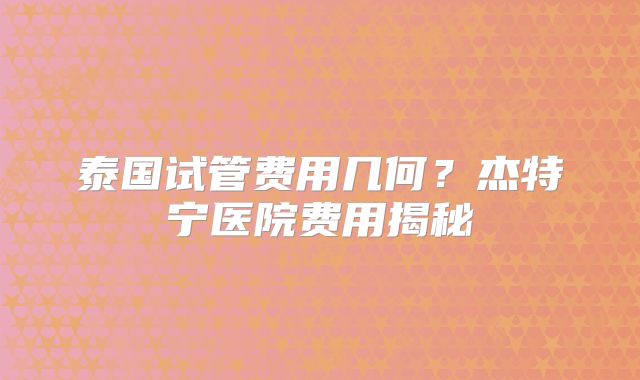 泰国试管费用几何？杰特宁医院费用揭秘