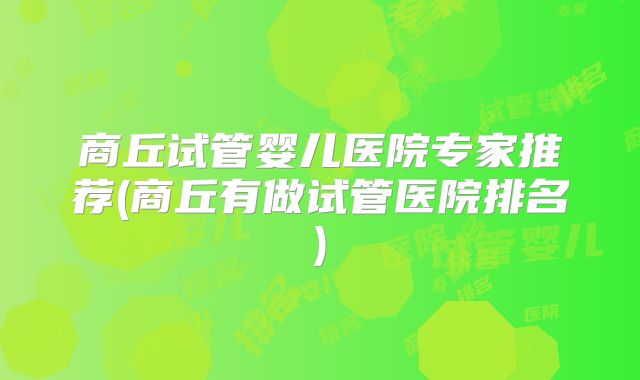 商丘试管婴儿医院专家推荐(商丘有做试管医院排名)