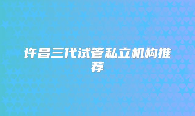 许昌三代试管私立机构推荐