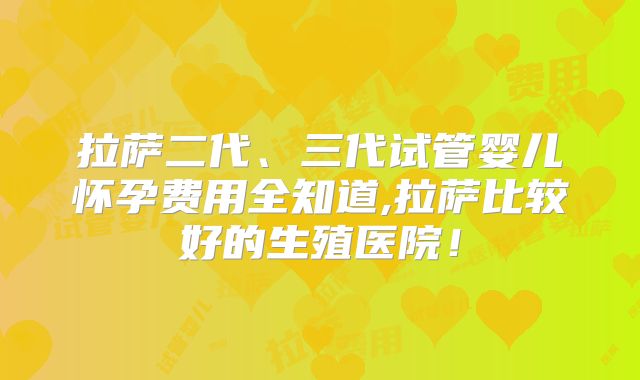 拉萨二代、三代试管婴儿怀孕费用全知道,拉萨比较好的生殖医院!