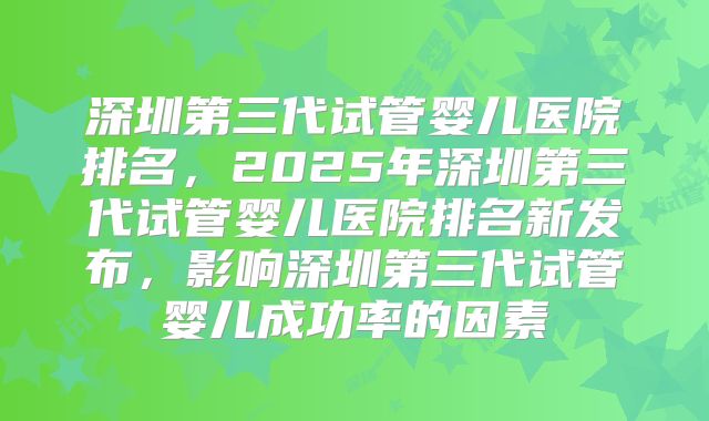 深圳第三代试管婴儿医院排名，2025年深圳第三代试管婴儿医院排名新发布，影响深圳第三代试管婴儿成功率的因素