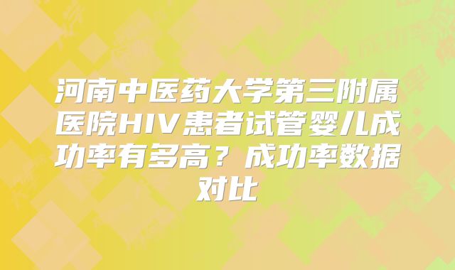 河南中医药大学第三附属医院HIV患者试管婴儿成功率有多高？成功率数据对比