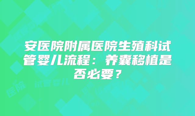 安医院附属医院生殖科试管婴儿流程：养囊移植是否必要？