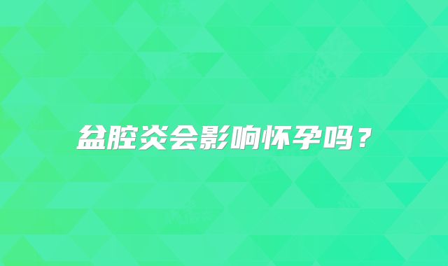 盆腔炎会影响怀孕吗?