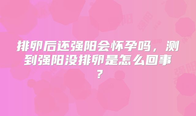 排卵后还强阳会怀孕吗，测到强阳没排卵是怎么回事？