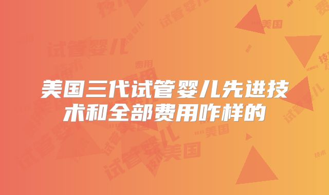 美国三代试管婴儿先进技术和全部费用咋样的