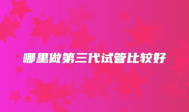 哪里做第三代试管比较好