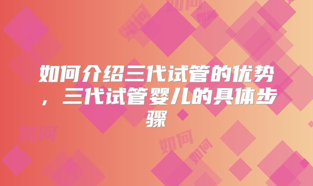 如何介绍三代试管的优势，三代试管婴儿的具体步骤