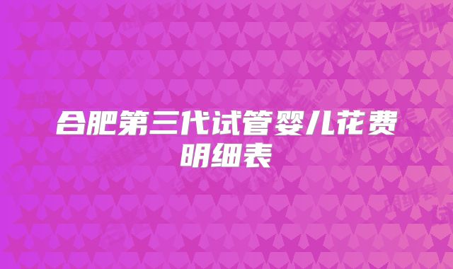 合肥第三代试管婴儿花费明细表