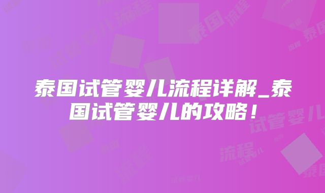 泰国试管婴儿流程详解_泰国试管婴儿的攻略!