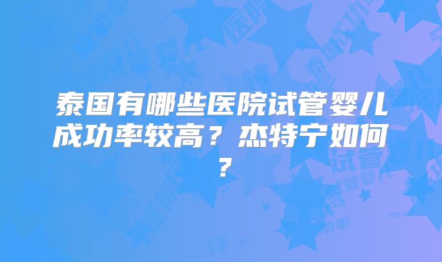泰国有哪些医院试管婴儿成功率较高？杰特宁如何？