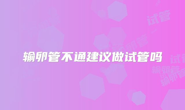 输卵管不通建议做试管吗